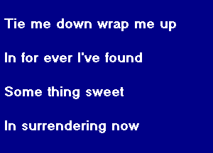 Tie me down wrap me up

In for ever I've found
Some thing sweet

ln surrendering now