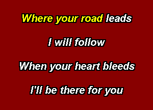 Where your road leads

I will foliow

When your heart bleeds

H! be there for you