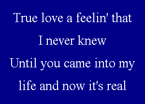 True love a feelin' that
I never knew
Until you came into my

life and now it's real