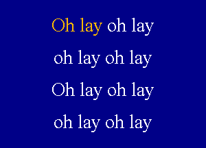 Oh lay 0h lay
oh lay 0h lay

Oh lay oh lay
oh lay oh lay