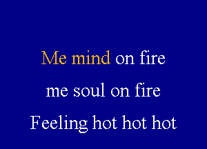 Me mind on fire

me soul on fire

Feeling hot hot hot