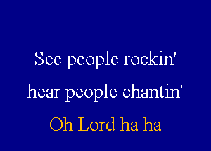 See people rockin'

hear people chantin'

Oh Lord ha. ha.