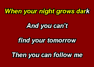 When your night grows dark

And you can 't
find your tomorrow

Then you can follow me