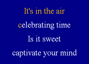 It's in the air
celebrating time

Is it sweet

captivate your mind