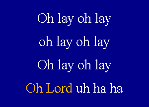 Oh lay 0h lay
oh lay 0h lay

Oh lay oh lay
Oh Lord uh ha ha