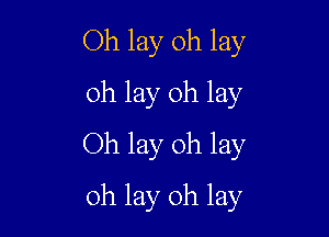 Oh lay 0h lay
oh lay 0h lay

Oh lay oh lay
oh lay oh lay