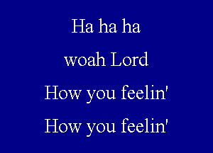 Ha ha ha
woah Lord

How you feelin'

How you feelin'