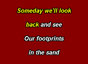 Someday we '1! look

back and see

Our footprints

in the sand