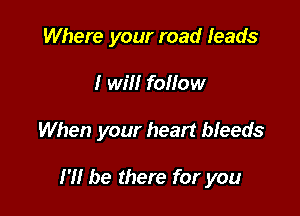 Where your road leads

I will foliow

When your heart bleeds

H! be there for you