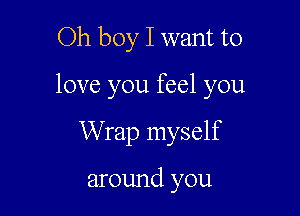 Oh boy I want to

love you feel you

Wrap myself

around you
