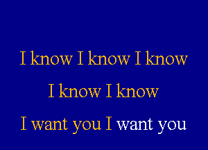 I know I know I know
I know I know

I want you I want you