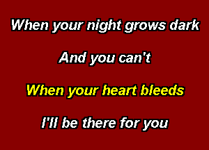 When your night grows dark
And you can 't

When your heart bleeds

I'll be there for you