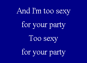 And I'm too sexy
for your party

Too sexy

for your party