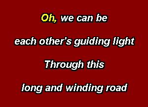 Oh, we can be
each other's guiding light

Through this

long and winding road