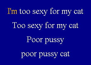 I'm too sexy for my cat

T00 sexy for my cat
Poor pussy

poor pussy cat