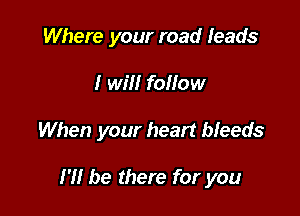 Where your road leads

I will foliow

When your heart bleeds

H! be there for you