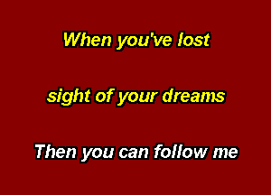 When you've lost

sight of your dreams

Then you can foHow me