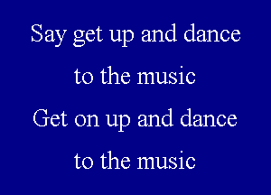 Say get up and dance

to the music
Get on up and dance

to the music