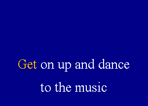 Get on up and dance

to the music