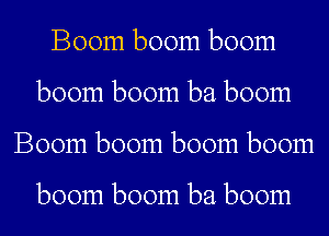 Boom boom boom
boom boom ba boom
Boom boom boom boom

boom boom ba boom