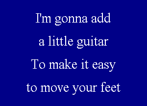 I'm gonna add

a little guitar

To make it easy

to move your feet