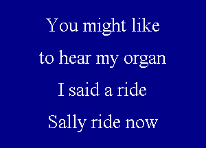 You might like

to hear my organ

I said a. ride

Sally ride now