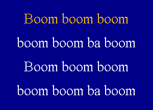 Boom boom boom
boom boom ba boom
Boom boom boom

boom boom ba boom