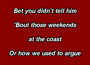 Bet you didn't tell him

'Bout those weekends
at the coast

Or how we used to argue