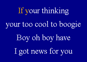 If your thinking
your too cool to boogie

Boy oh boy have

I got news for you