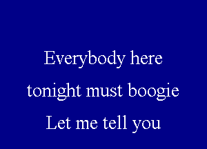 Everybody here

tonight must boogie

Let me tell you
