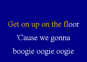 Get on up on the floor

'Cause we gonna

boogie oogie oogie