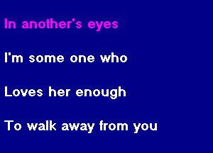 I'm some one who

Loves her enough

To walk away from you