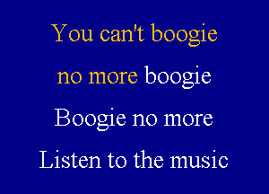 You can't boogie

no more boogie
Boogie no more

Listen to the music
