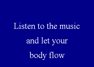 Listen to the music

and let your
body flow