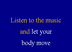 Listen to the music

and let your

body move
