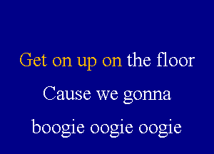 Get on up on the floor

Cause we gonna

boogie oogie oogie