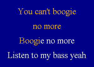You can't boogie
no more

Boogie no more

Listen to my bass yeah