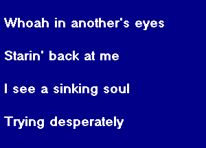 Whoah in another's eyes
Starin' back at me

I see a sinking soul

Trying desperately