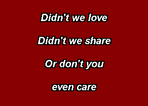 Didn't we love

Didn't we share

Or don't you

even car e