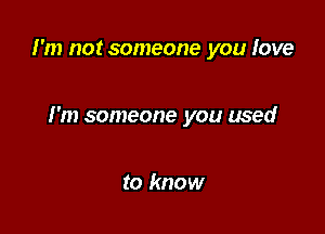 I'm not someone you love

I'm someone you used

to know