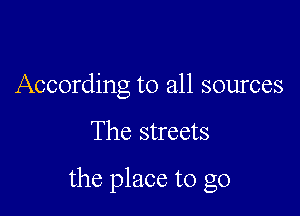 According to all sources

The streets

the place to go