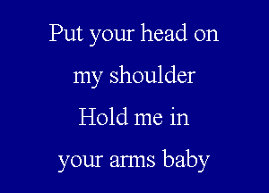 Put your head on
my shoulder

Hold me in

your arms baby
