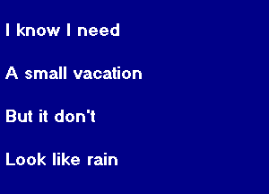 I know I need

A small vacation

But it don't

Look like rain