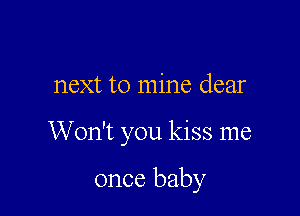next to mine dear

Won't you kiss me

once baby