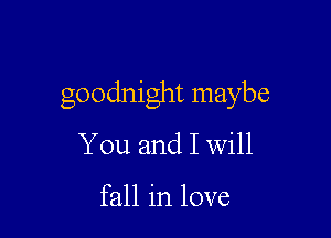 goodnight maybe

You and I Will

fall in love