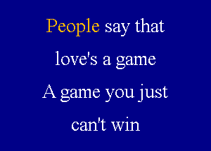 People say that

love's a game

A game you just

can't win