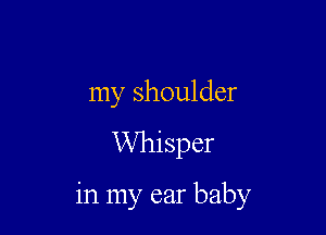 my shoulder
Whisper

in my ear baby