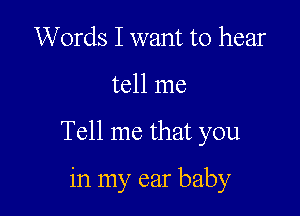 Words I want to hear

tell me

Tell me that you

in my ear baby