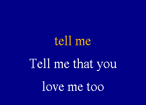 tell me

Tell me that you

love me too