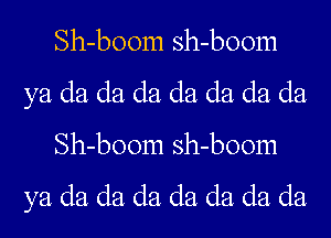 Sh-boom sh-boom
ya da da da da da da da
Sh-boom sh-boom
ya da da da da da da da